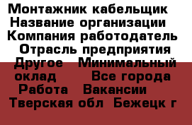 Монтажник-кабельщик › Название организации ­ Компания-работодатель › Отрасль предприятия ­ Другое › Минимальный оклад ­ 1 - Все города Работа » Вакансии   . Тверская обл.,Бежецк г.